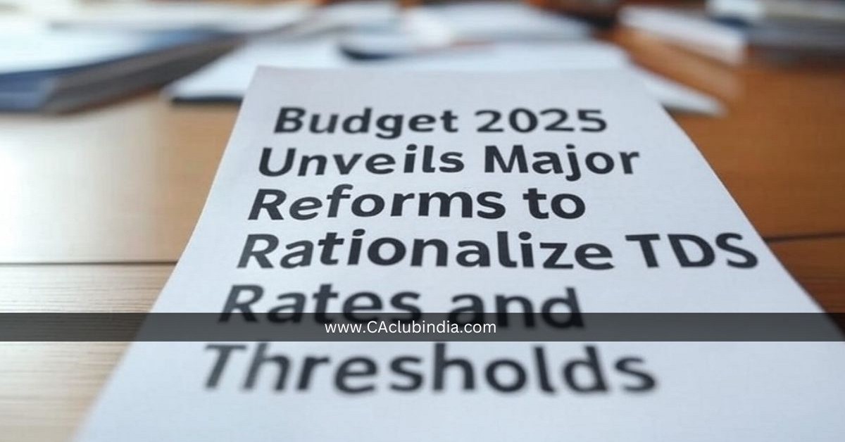 Budget 2025 Unveils Major Reforms to Rationalize TDS Rates and Thresholds