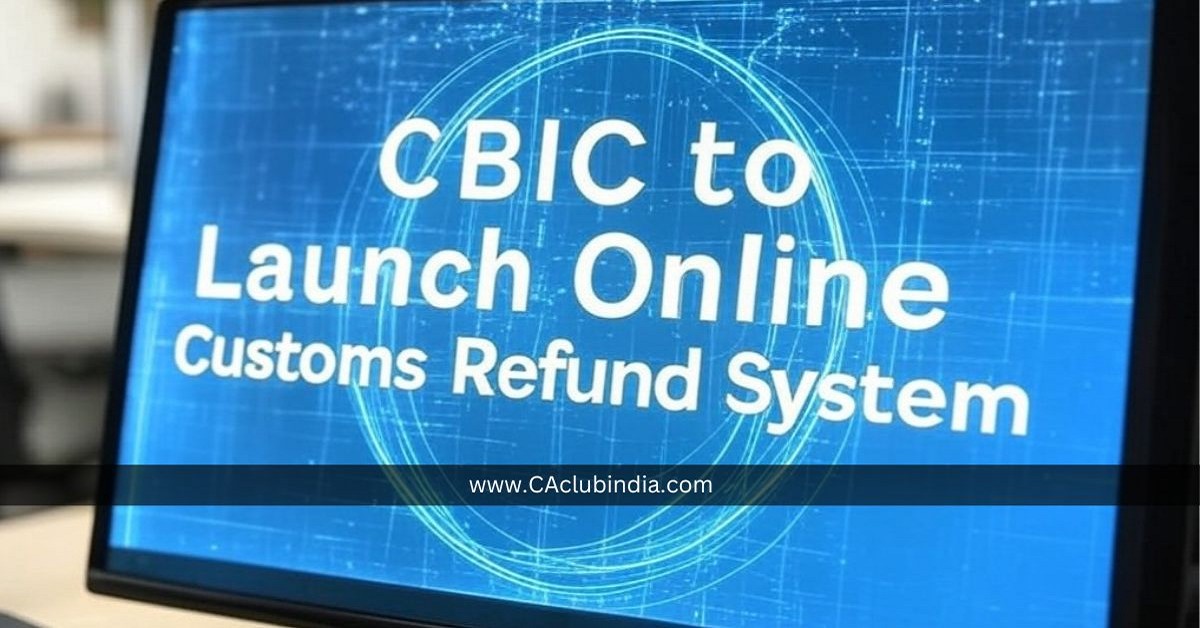 CBIC to Launch Online Customs Refund System in a Month to Streamline Trade