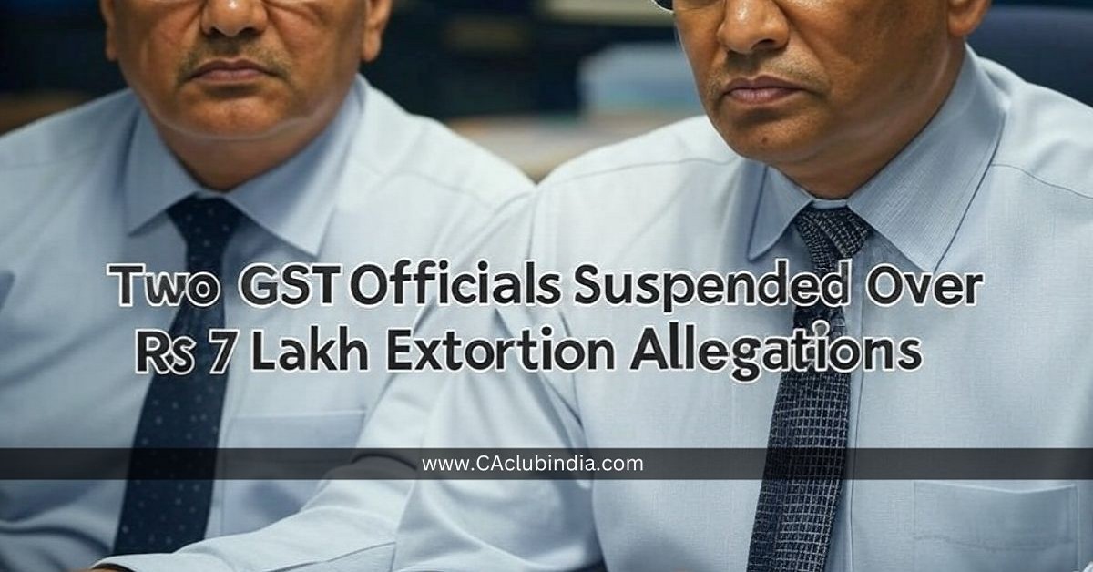 Two GST Officials Suspended Over Rs 7 Lakh Extortion Allegations