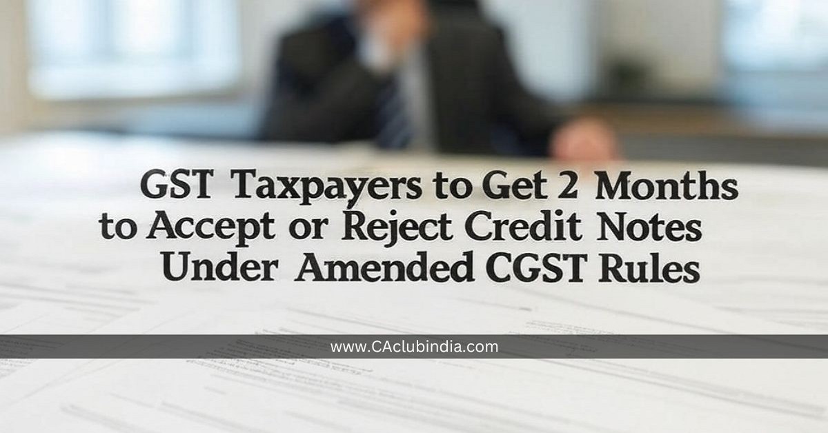 GST Taxpayers to Get 2 Months to Accept or Reject Credit Notes Under Amended CGST Rules