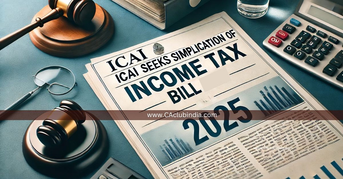 ICAI Seeks Simplification of Income Tax Bill 2025, Recommends Fewer Sections and Clarity in Language