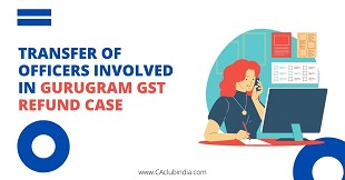 Transfer of officers involved in Gurugram GST refund case